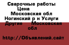 Сварочные работы › Цена ­ 10 000 - Московская обл., Ногинский р-н Услуги » Другие   . Московская обл.